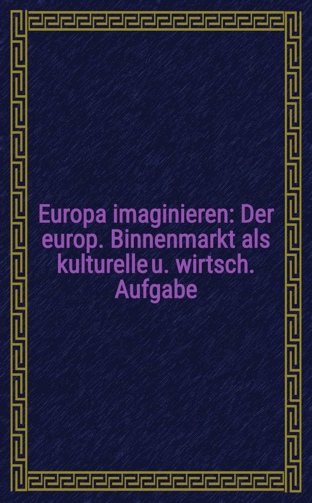 Europa imaginieren : Der europ. Binnenmarkt als kulturelle u. wirtsch. Aufgabe : Vort. des Kongr. vom 24. bis 27 . Okt. in Hannover = Европа представляет себя.Европейский внутренний рынок как культурная и экономическая проблема.