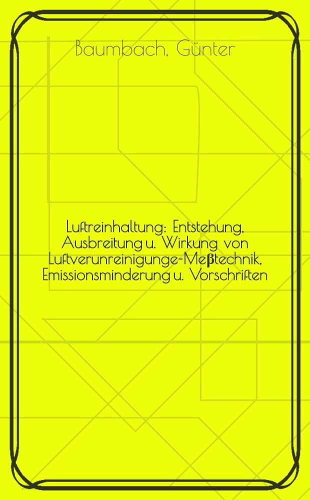 Luftreinhaltung : Entstehung, Ausbreitung u. Wirkung von Luftverunreinigungen- Me&beta;technik, Emissionsminderung u. Vorschriften = Поддержание чистоты атмосферного воздуха. Возникновение, распространение и действие загрязненного воздуха - техника измерения, снижение эмиссии и предписания.