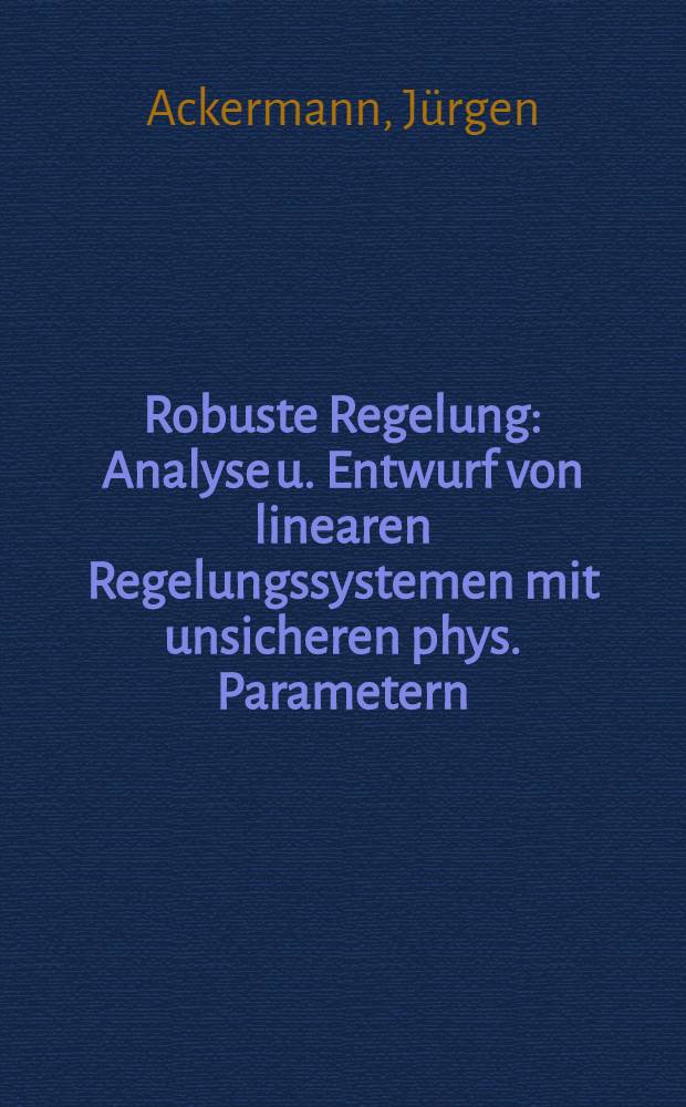 Robuste Regelung : Analyse u. Entwurf von linearen Regelungssystemen mit unsicheren phys. Parametern = Жесткое регулирование. Анализ и разработка линейных систем регулирования с неопределенными физическими параметрами.