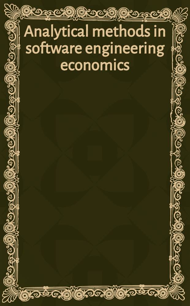 Analytical methods in software engineering economics : Based on the papers from the First Annu. conf. held in McLean, Virginia = Аналитические методы в инженерной экономике программного обеспечения . По материалам Первой ежегодной конференции, проходившей в Маклине,Вирджиния.