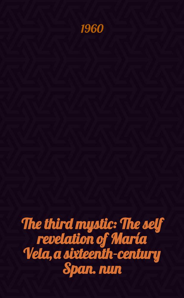 The third mystic : The self revelation of Mar&iacute;a Vela, a sixteenth-century Span. nun