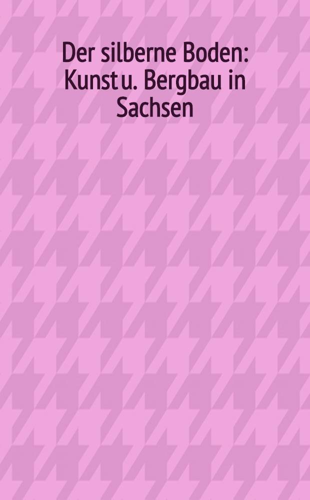 Der silberne Boden : Kunst u. Bergbau in Sachsen : Anläβlich der Ausst."Bergbau u. Kunst in Sachsen" im Albertinum an der Brühlschen Terrasse, Dresden (29. Apr.-10. Sept. 1989)