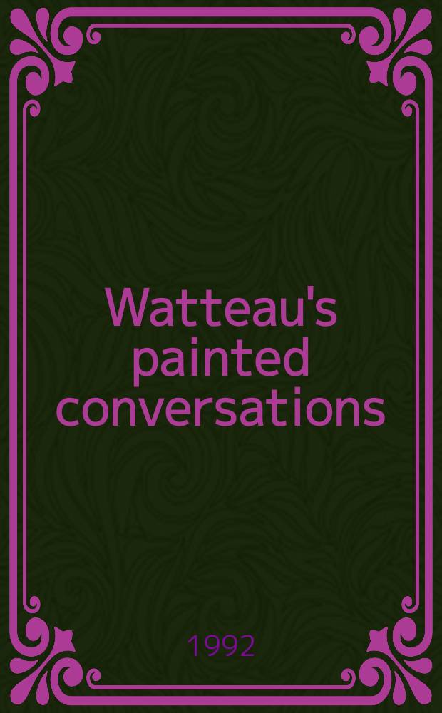 Watteau's painted conversations : Art, lit., a. talk in seventeenth- a. eighteenth-cent. France