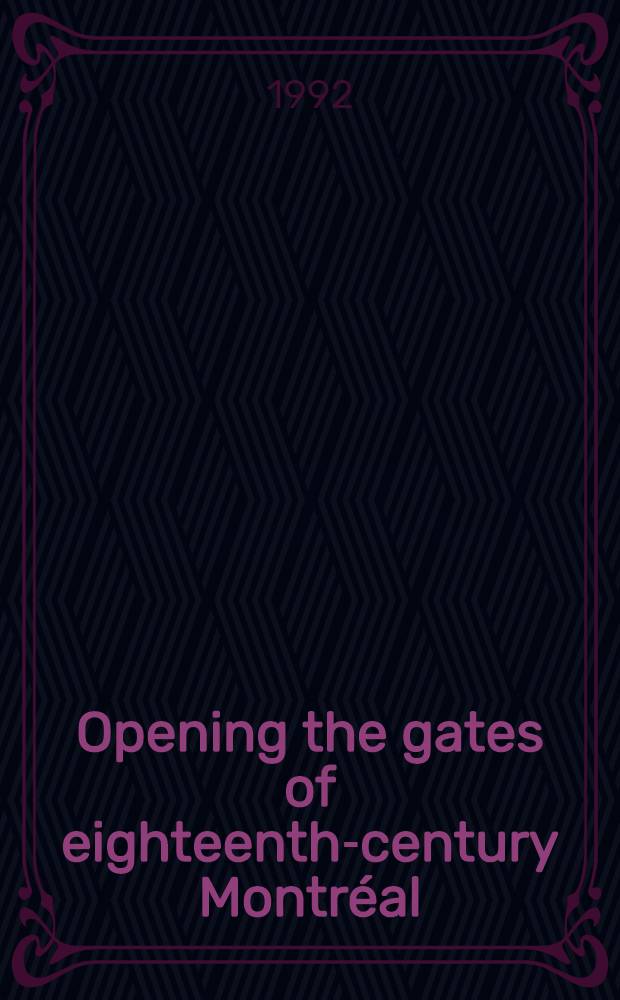 Opening the gates of eighteenth-century Montréal : On the occasion of the Exhib. at the Canadian centre for architecture in Montréal, 9 Sept. 1992-17 Jan. 1993