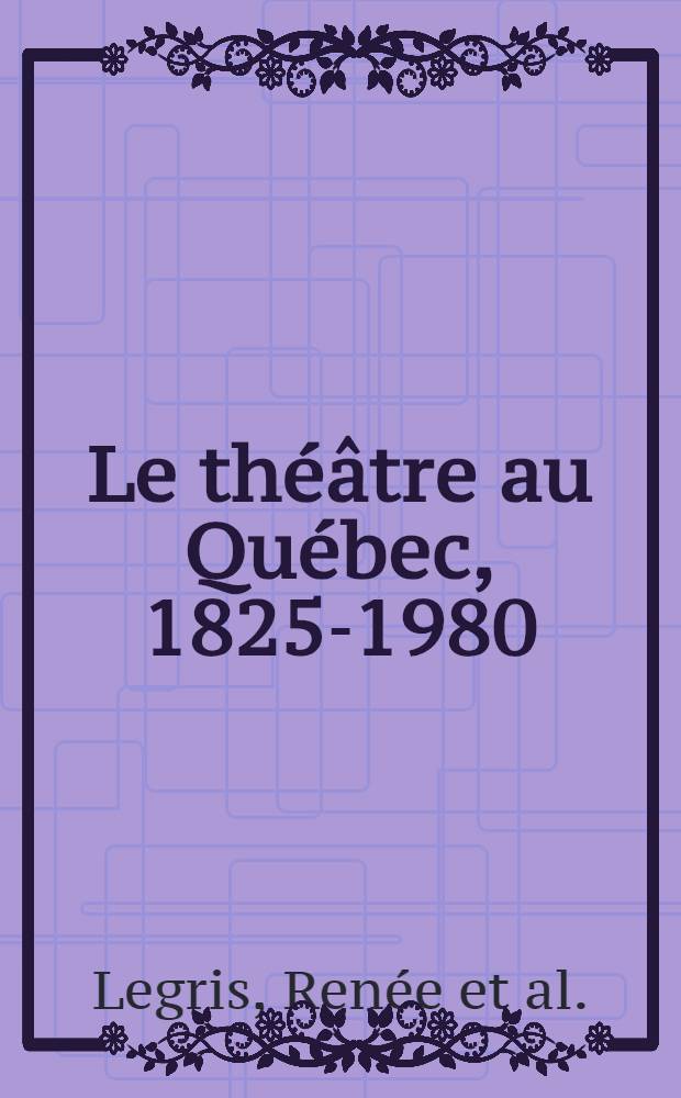 Le théâtre au Québec, 1825-1980 : Repères et perspectives