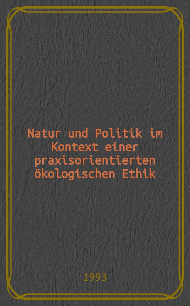 Natur und Politik im Kontext einer praxisorientierten ökologischen Ethik : Ökologische Krise u.advokatorisches Handeln : Abhandlung