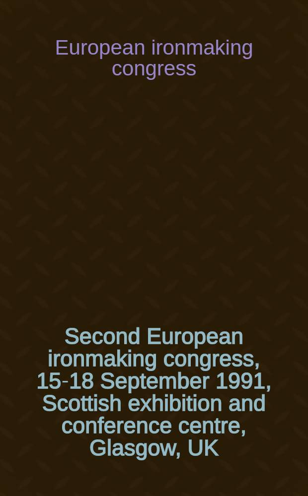 Second European ironmaking congress, 15-18 September 1991, Scottish exhibition and conference centre, Glasgow, UK = Второй Европейский конгресс по производству чугуна, 15-18 сентября1991, Шотландский центр выставок и конференций, Глазго, Великобритания.