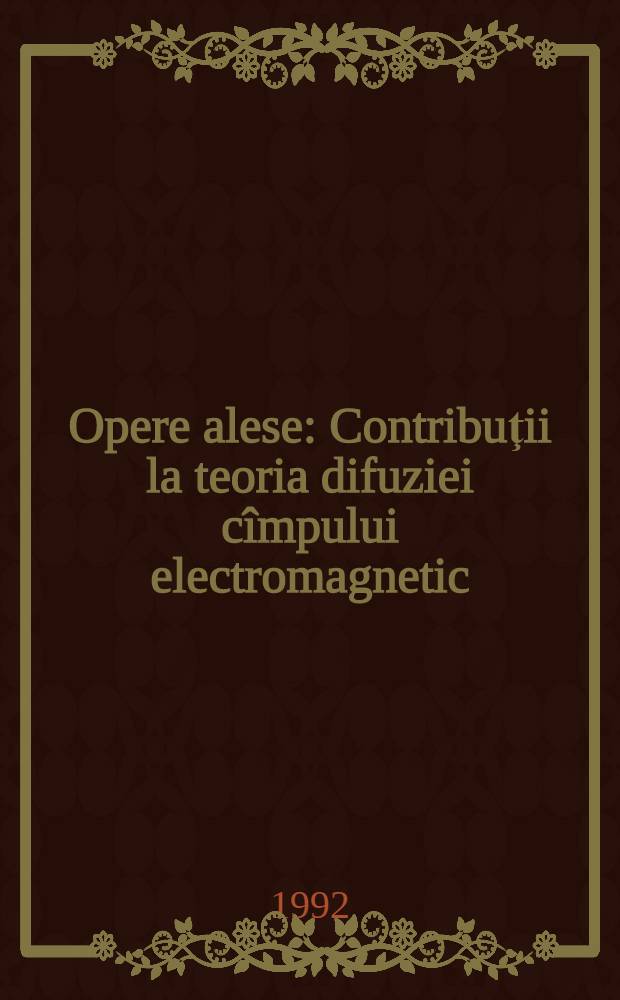 Opere alese : Contribuţii la teoria difuziei cîmpului electromagnetic