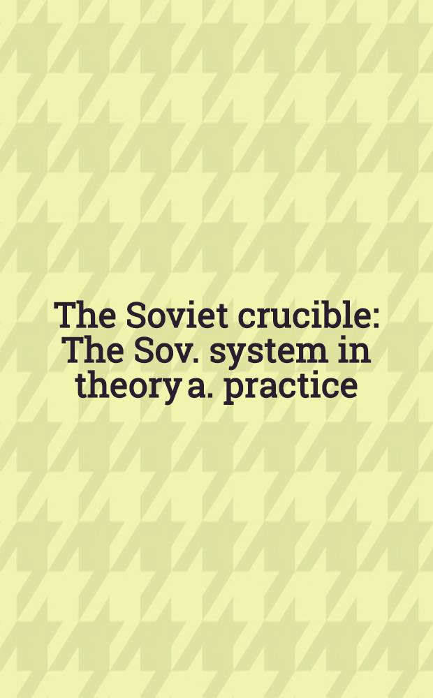 The Soviet crucible : The Sov. system in theory a. practice = Советские суровые испытания. Советская система в теории и практике.