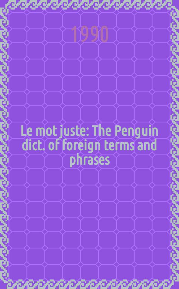 Le mot juste : The Penguin dict. of foreign terms and phrases : Based on the orig. ed. of C.O.Sylvester Mawson