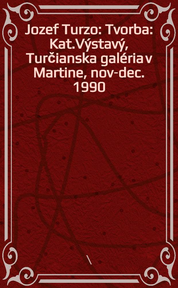 Jozef Turzo: Tvorba : Kat.Výstavý, Turčianska galéria v Martine, nov.- dec. 1990