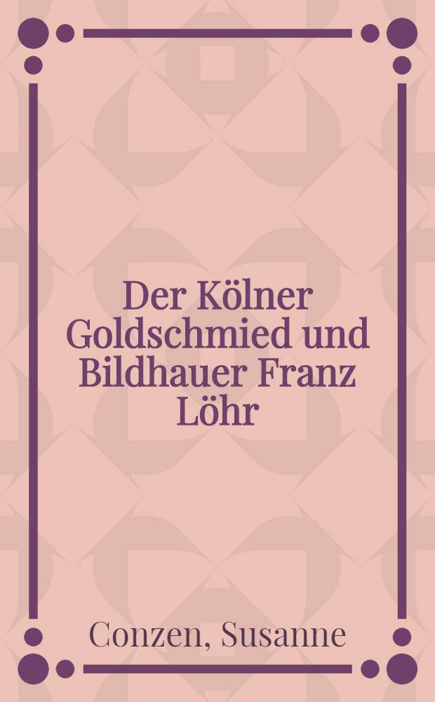 Der Kölner Goldschmied und Bildhauer Franz Löhr (1874-1918) = Кeльнский ювелир и скульптор Франц Лeр (1874-1918).