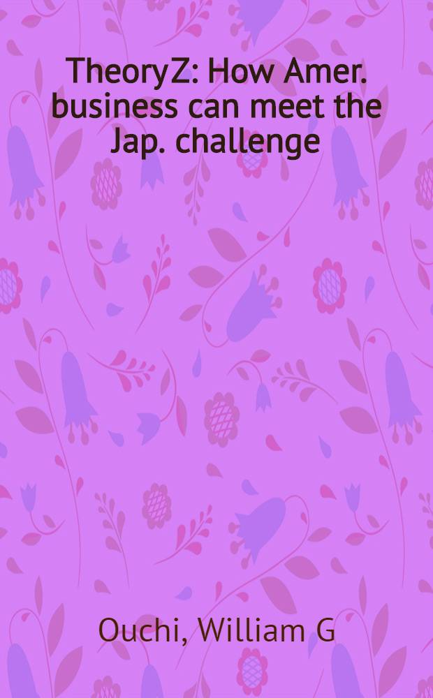Theory Z : How Amer. business can meet the Jap. challenge