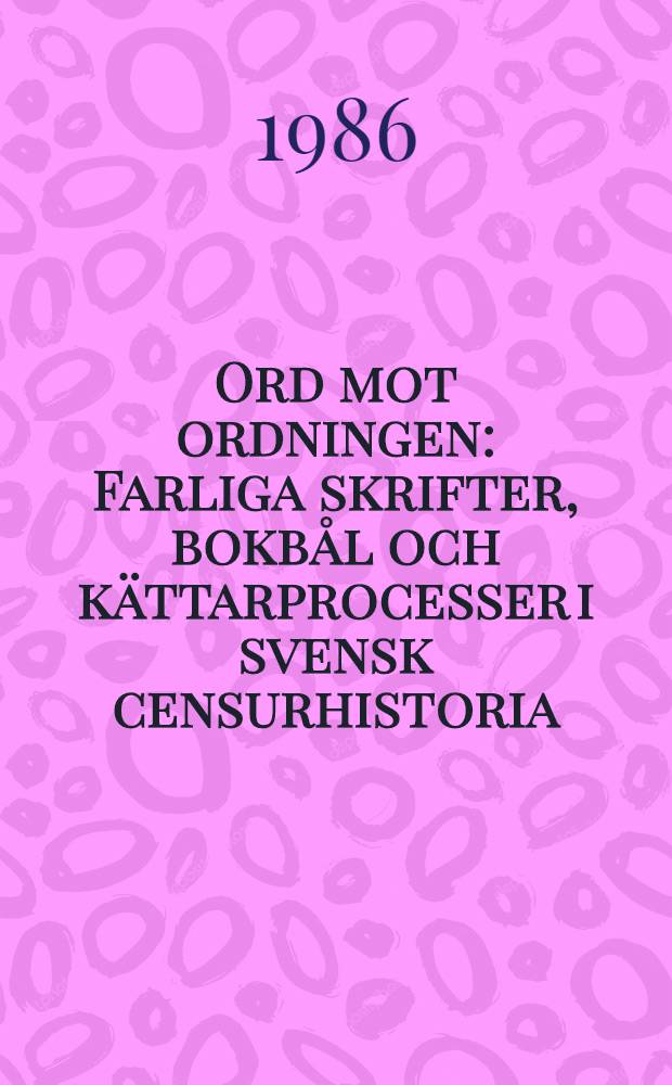 Ord mot ordningen : Farliga skrifter, bokbål och kättarprocesser i svensk censurhistoria