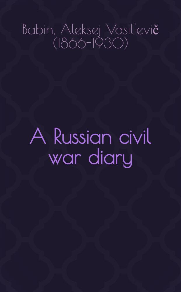 A Russian civil war diary : Alexis Babine in Saratov, 1917-1922 = Дневник Гражданской войны в России.