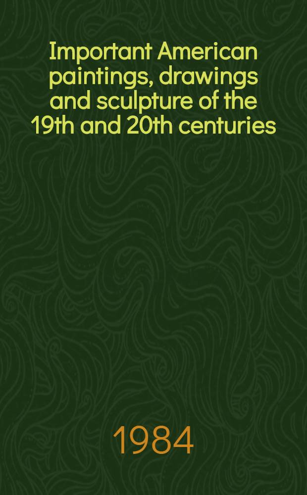 Important American paintings, drawings and sculpture of the 19th and 20th centuries : The properties of a Californian collector a. from various sources : A cat. of the publ. auction, New York, June 1, 1984