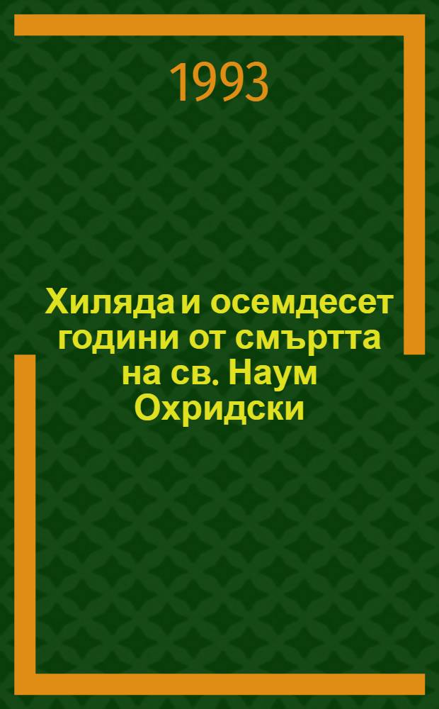 Хиляда и осемдесет години от смъртта на св. Наум Охридски : Трудове на Междунар. симп., организиран от Кирило-Методиевски науч. център на БАН, 8-13 окт. 1990г