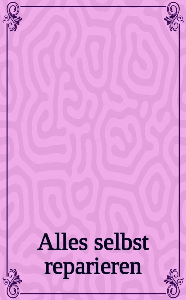 Alles selbst reparieren : Do it yourself in Haus u. Garten