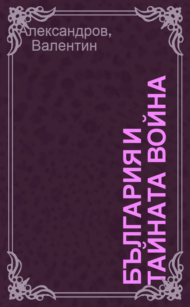 България и тайната война : Австро-унгарското и германското разузнаване в България, 1914-1944 = Болгария и тайная война. Австро-венгерская и германская разведка в Болгарии,1914-1944.