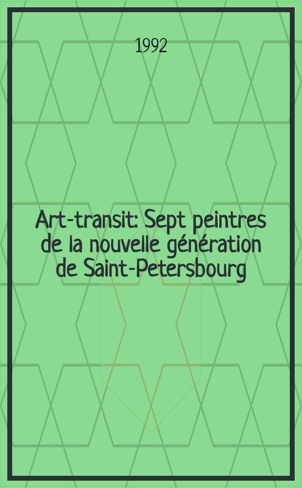 Art-transit : Sept peintres de la nouvelle génération de Saint-Petersbourg : Cat. de l'Expos., Gardanne, 1992 = Арт-транзит. 7 живописцев нового поколения Санкт-Петербурга..