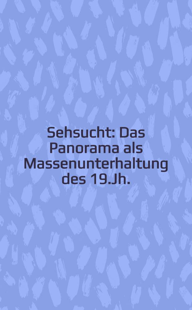 Sehsucht : Das Panorama als Massenunterhaltung des 19.Jh. : Erscheint anläβlich der Ausst., vom 28. Mai bis 10. Okt. 1993 , Bonn, Kunst-u. Ausstellungshalle der BRD