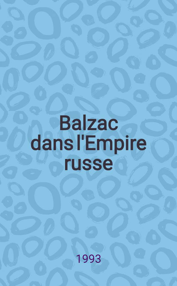 Balzac dans l'Empire russe : De la Russie à l'Ukraine : Publ. à l'occasion de l'Expos. présentée à la Maison de Balzac (Paris), du 6 avr. au 11 juill. 1993