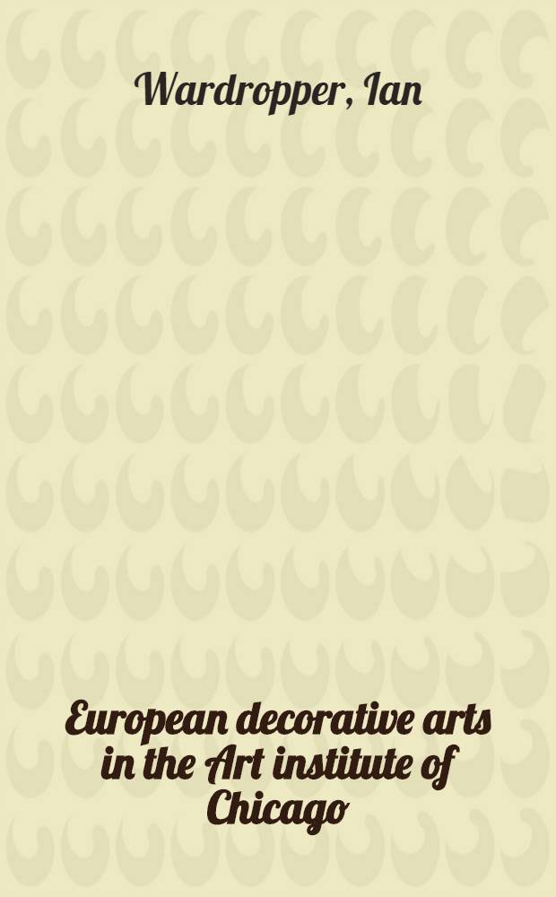 European decorative arts in the Art institute of Chicago = Европейские декоративные искусства в институте искусства. Чикаго.