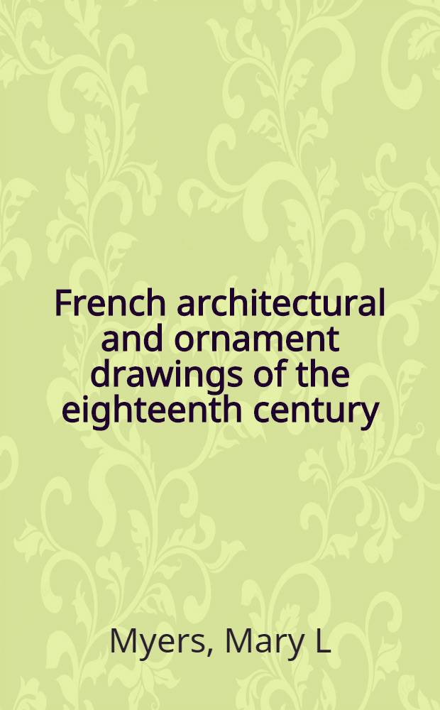 French architectural and ornament drawings of the eighteenth century : Cat. of the Exhib. held at the Metropolitan museum of art, New York, Dec. 10, 1991 to March, 15, 1992 = Французские архитектурные и орнаментальные рисунки.