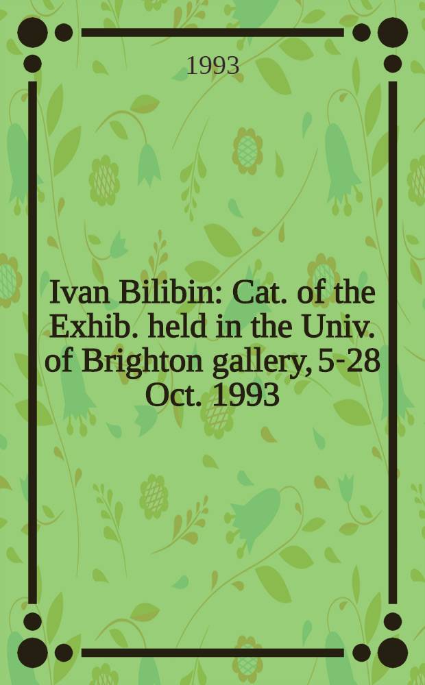 Ivan Bilibin : Cat. of the Exhib. held in the Univ. of Brighton gallery, 5-28 Oct. 1993