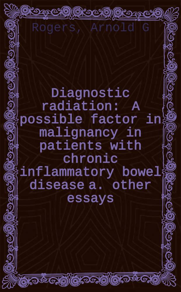 Diagnostic radiation : A possible factor in malignancy in patients with chronic inflammatory bowel disease a. other essays = Диагностическое облучение. Возможный фактор малигнизации при хронических воспалительных болезнях кишечника и другие очерки..