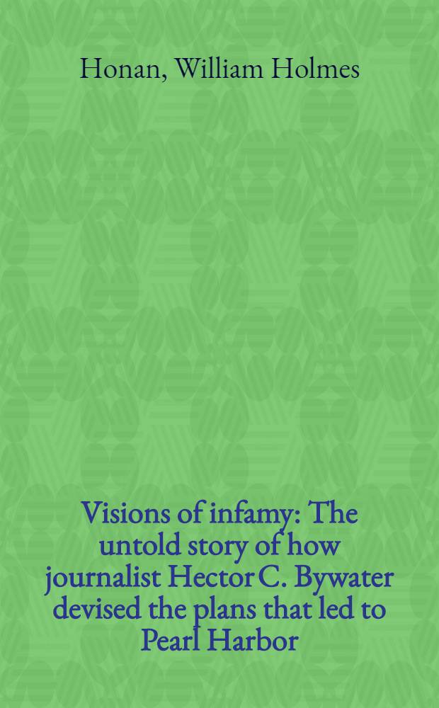 Visions of infamy : The untold story of how journalist Hector C. Bywater devised the plans that led to Pearl Harbor = Картины позора. Нерассказанная история о том, как журналист Гектор Байвотер предсказал события в Пирл-Харбор.