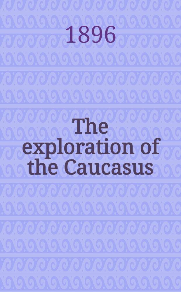The exploration of the Caucasus = Исследование Кавказа..