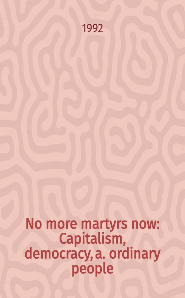 No more martyrs now : Capitalism, democracy, a. ordinary people