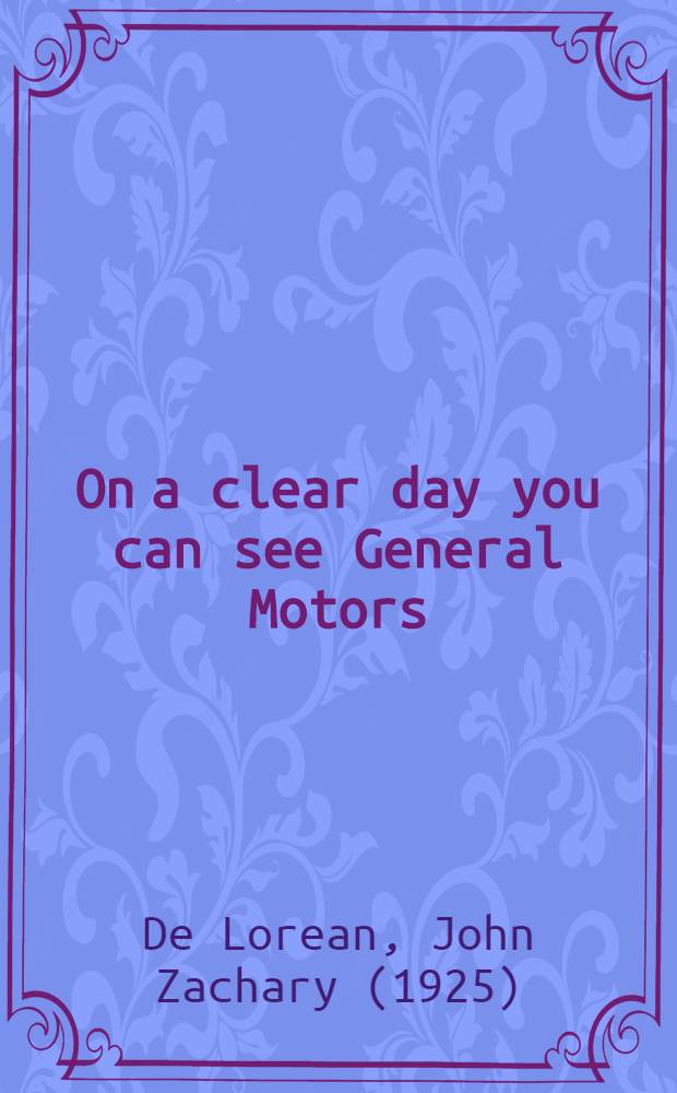 On a clear day you can see General Motors : John Z. De Lorean's look inside the automotive giant