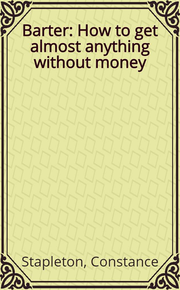 Barter : How to get almost anything without money = Бартер. Как получить почти все без денег.