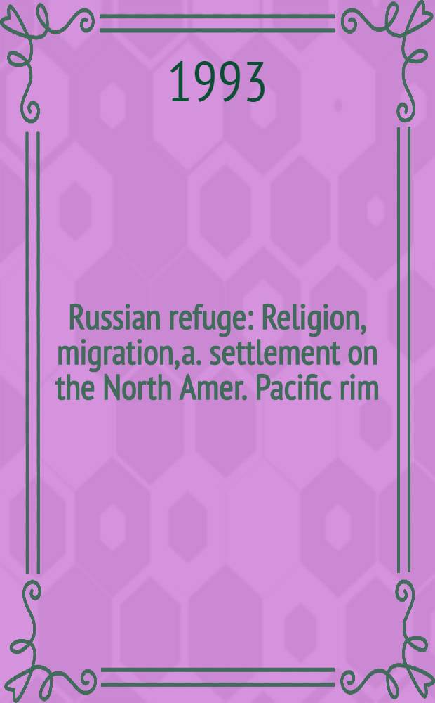 Russian refuge : Religion, migration, a. settlement on the North Amer. Pacific rim = Русское убежище. Религия,миграция и поселение на северно-американской тихоокеанской окраине.