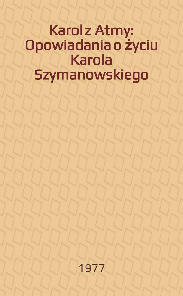 Karol z Atmy : Opowiadania o życiu Karola Szymanowskiego