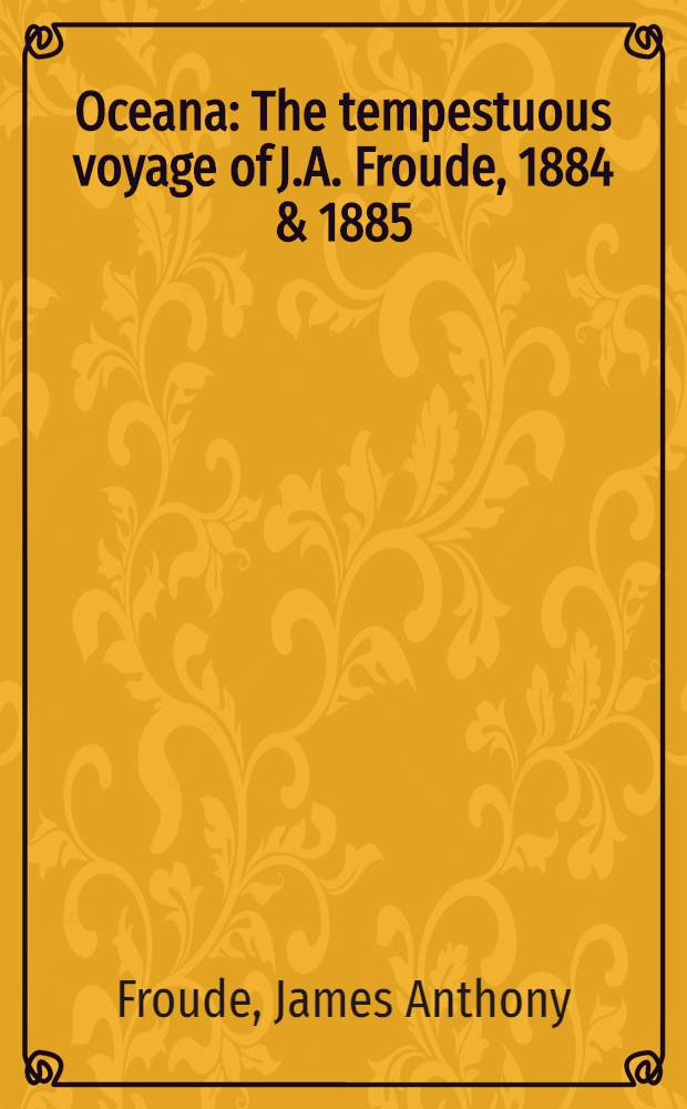 Oceana : The tempestuous voyage of J.A. Froude, 1884 & 1885 = Океания:рассказы путешественников о старой Австралии и Новой Зеландии..