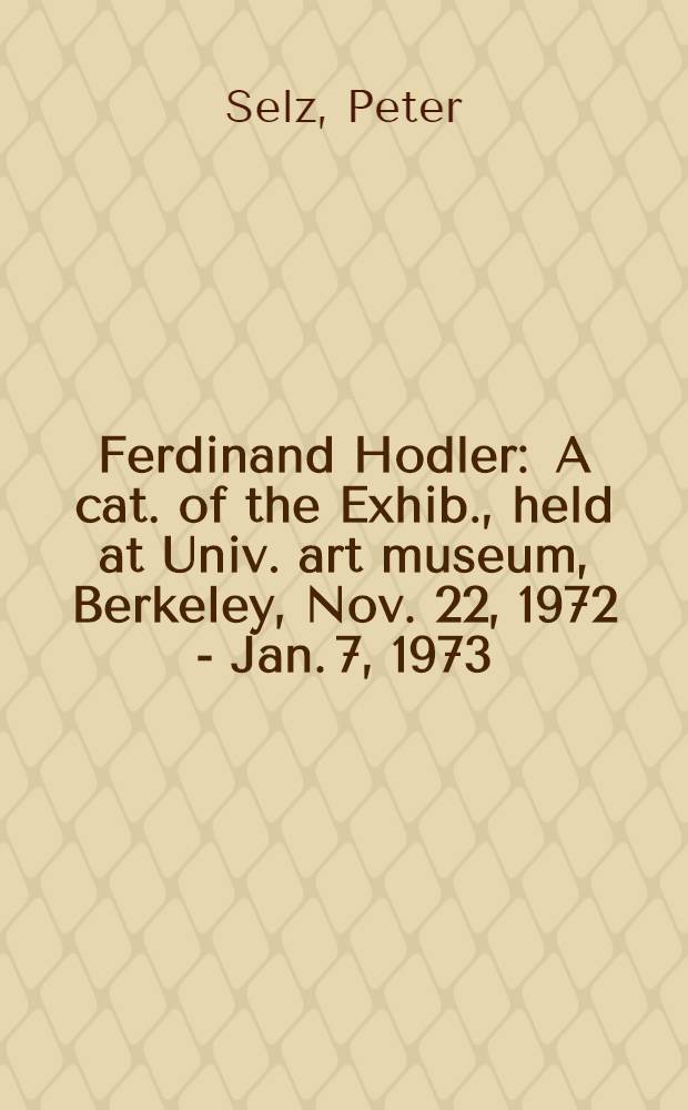 Ferdinand Hodler : A cat. of the Exhib., held at Univ. art museum, Berkeley, Nov. 22, 1972 - Jan. 7, 1973 ; etc.
