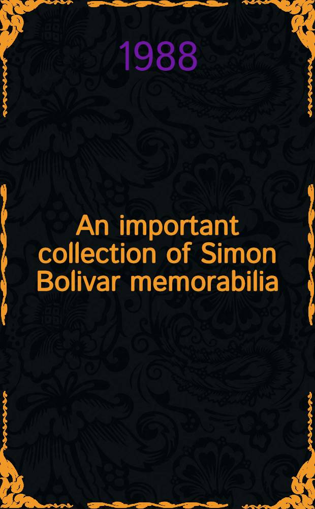 An important collection of Simon Bolivar memorabilia : The property of the direct descendant of the Libertador : A cat. of publ. auction, New York, May 18, 1988 = Коллекция памятных вещей Симона Боливара.