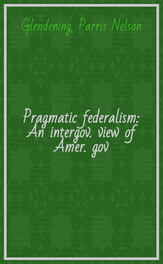 Pragmatic federalism : An intergov. view of Amer. gov = Прагматический федерализм. Межправительственный взгляд на американское правительство.