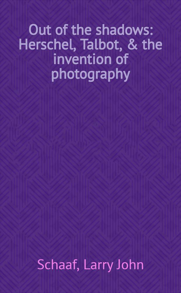 Out of the shadows : Herschel, Talbot, & the invention of photography = Из теней. Хершел, Телбот и открытие фотографии.