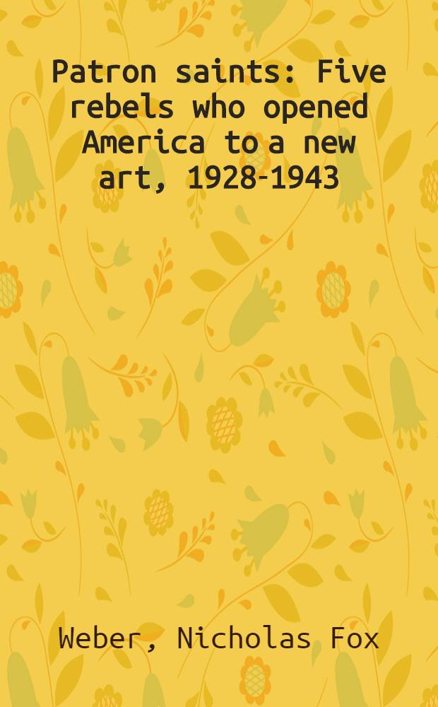 Patron saints : Five rebels who opened America to a new art, 1928-1943 = Покровитель святых. Пять мятежников, которые открыли Америку новому искусству 1928-1943.