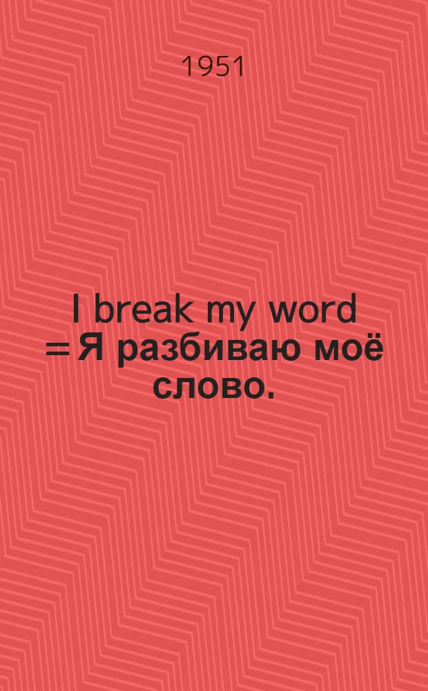 I break my word = Я разбиваю моё слово.