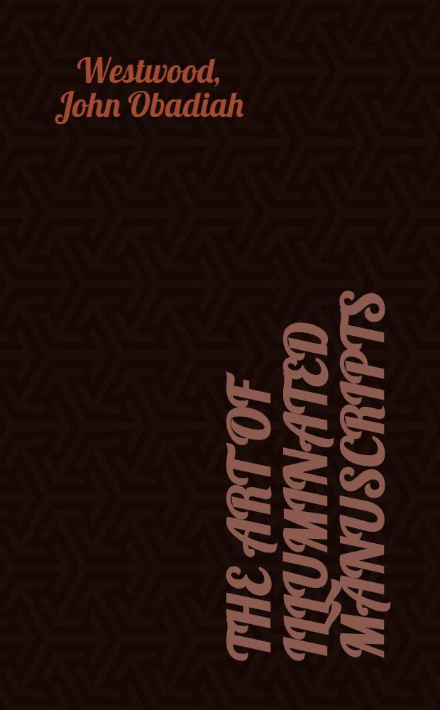 The art of illuminated manuscripts : Ill. sacred writings : Being a ser. of ill. of the ancient versions of the Bible, copied from illuminated ms, executed between the fourth a. sixteenth centuries