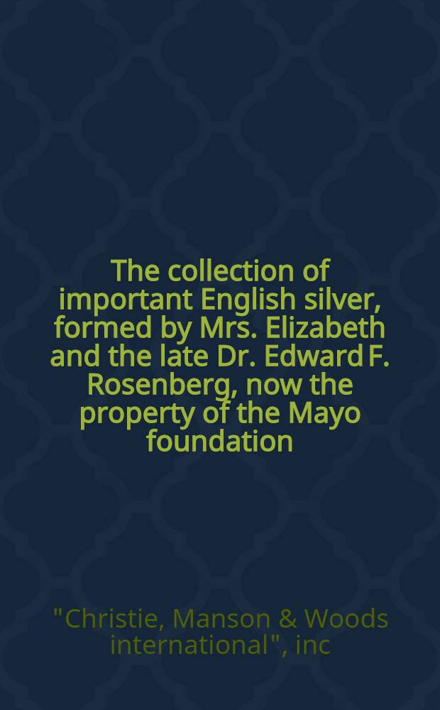 The collection of important English silver, formed by Mrs. Elizabeth and the late Dr. Edward F. Rosenberg, now the property of the Mayo foundation : A cat. of publ. auction, New York, Dec. 10, 1986 = Христи. Зннаменитое английское серебро из коллекции Розенберга.