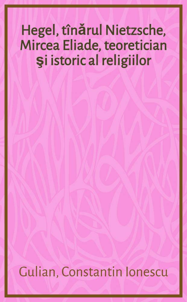 Hegel, tînǎrul Nietzsche, Mircea Eliade, teoretician şi istoric al religiilor : Eseuri de istoria gîndirii = Гегель. Молодой Ницше. Мирче Элиаде-теоретик и историк религии.