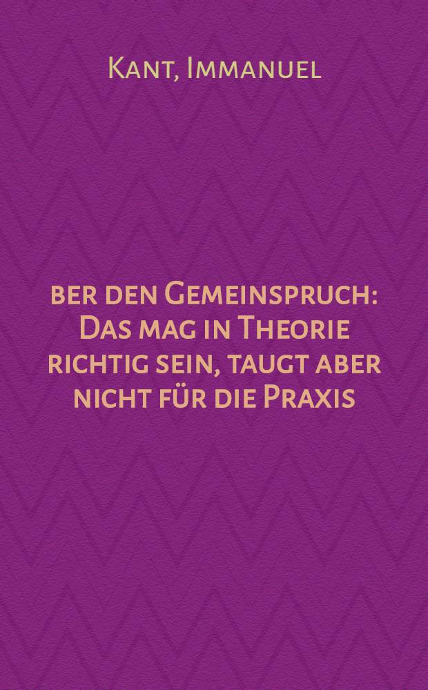 Über den Gemeinspruch : Das mag in Theorie richtig sein, taugt aber nicht für die Praxis ; Zum ewigen Frieden : Ein philos. Entwurf = О тезисе : что в теории может быть правильным,то не годится для практики. О вечном мире.