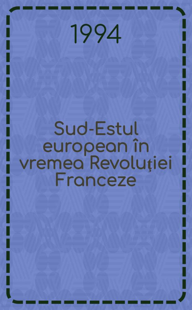 Sud-Estul european în vremea Revoluţiei Franceze : Stǎri de spirit, reacţii, confluenţe = Юго-Восточная Европа во время Французской революции.