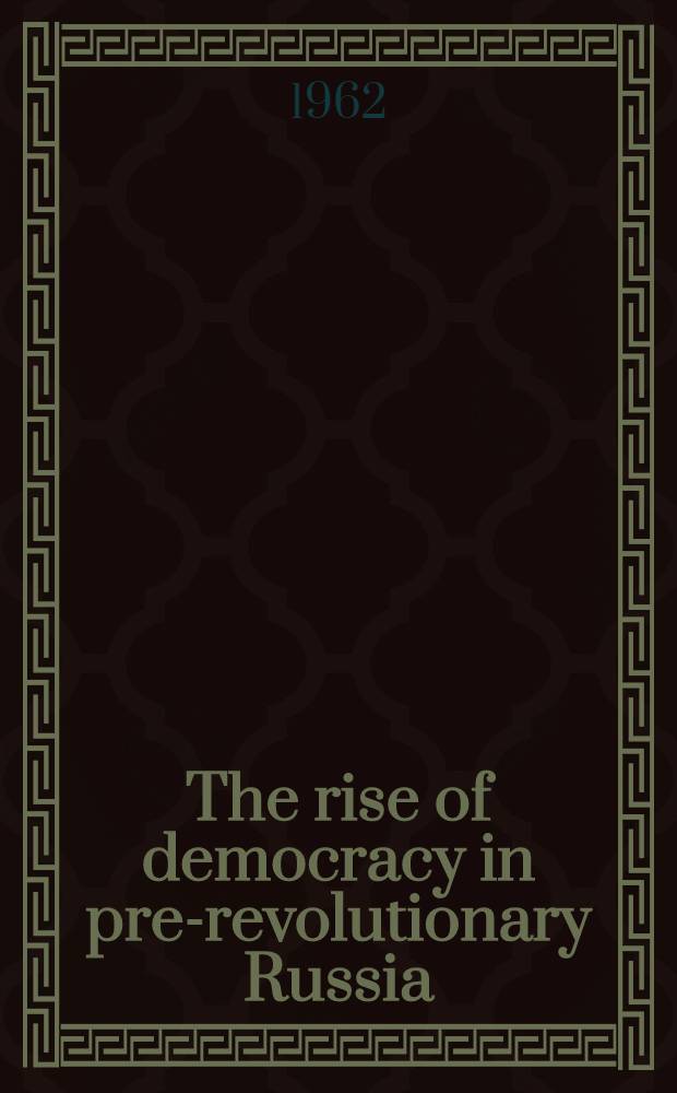 The rise of democracy in pre-revolutionary Russia : Polit. a. social institutions under the last three czars = Восход демократии в дореволюционной России.